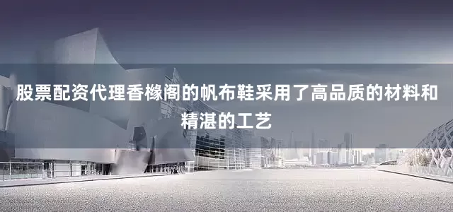 股票配资代理香橼阁的帆布鞋采用了高品质的材料和精湛的工艺
