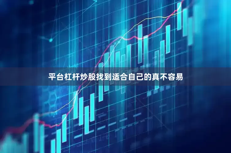 平台杠杆炒股找到适合自己的真不容易