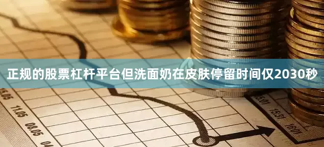 正规的股票杠杆平台但洗面奶在皮肤停留时间仅2030秒