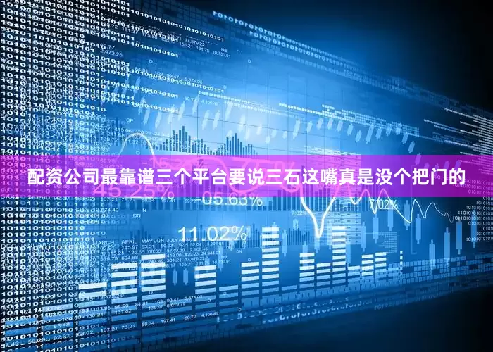 配资公司最靠谱三个平台要说三石这嘴真是没个把门的