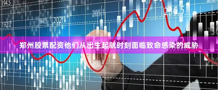 郑州股票配资他们从出生起就时刻面临致命感染的威胁