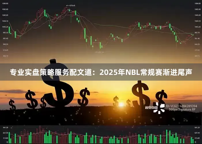 专业实盘策略服务配文道：2025年NBL常规赛渐进尾声