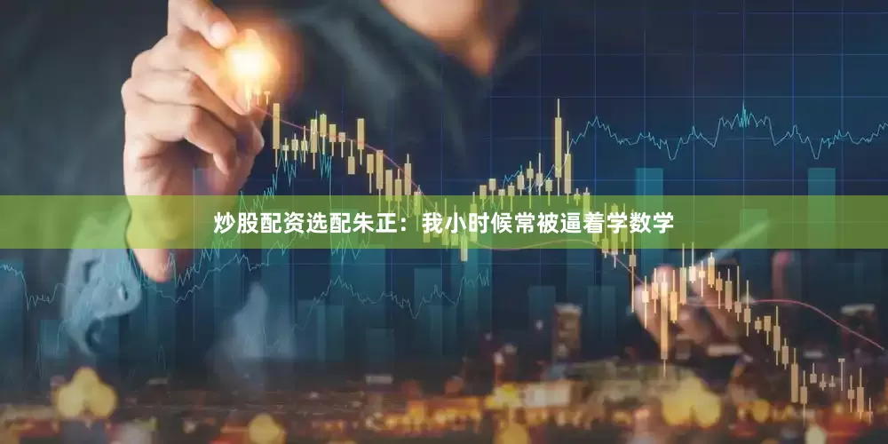 炒股配资选配朱正：我小时候常被逼着学数学
