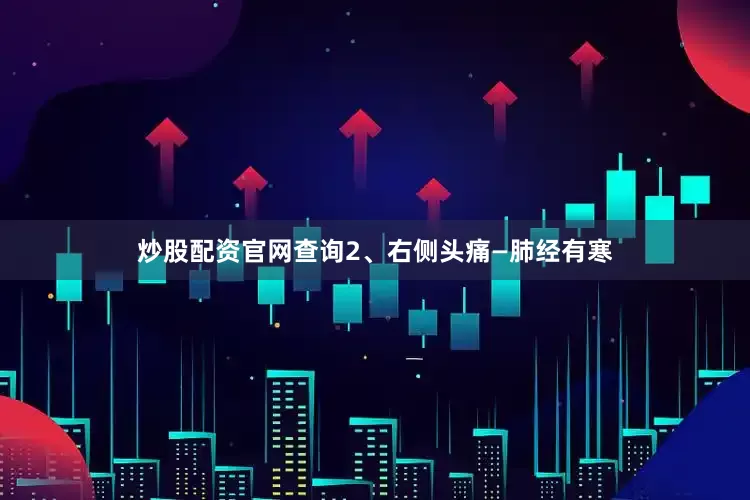 炒股配资官网查询2、右侧头痛—肺经有寒