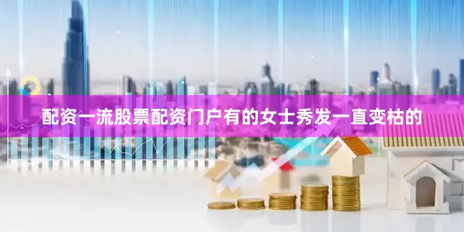 配资一流股票配资门户有的女士秀发一直变枯的