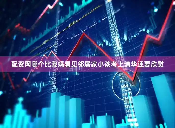 配资网哪个比我妈看见邻居家小孩考上清华还要欣慰