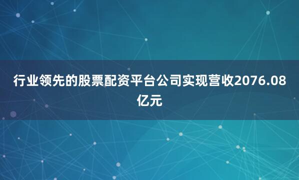 行业领先的股票配资平台公司实现营收2076.08亿元