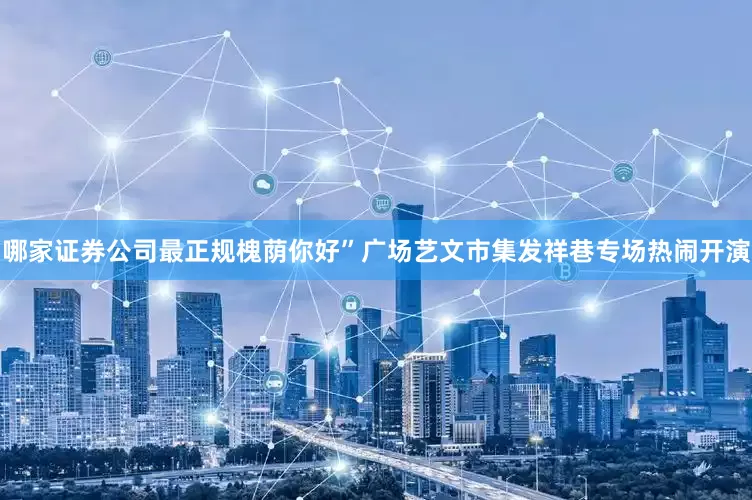 哪家证券公司最正规槐荫你好”广场艺文市集发祥巷专场热闹开演