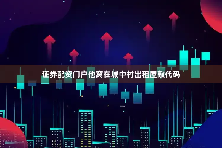 证券配资门户他窝在城中村出租屋敲代码