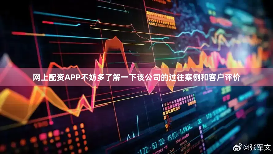 网上配资APP不妨多了解一下该公司的过往案例和客户评价