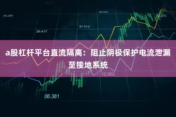 a股杠杆平台直流隔离：阻止阴极保护电流泄漏至接地系统