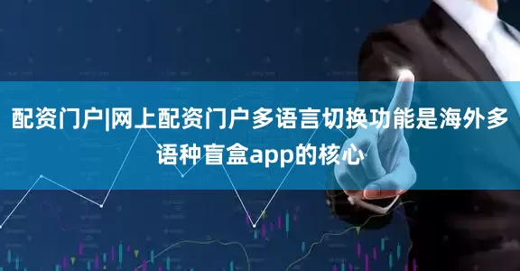 配资门户|网上配资门户多语言切换功能是海外多语种盲盒app的核心