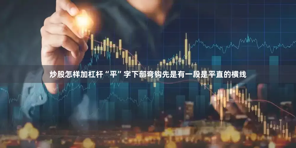 炒股怎样加杠杆“平”字下部弯钩先是有一段是平直的横线