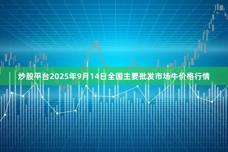 炒股平台2025年9月14日全国主要批发市场牛价格行情
