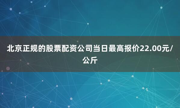 北京正规的股票配资公司当日最高报价22.00元/公斤