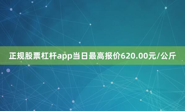 正规股票杠杆app当日最高报价620.00元/公斤