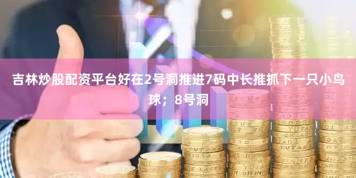 吉林炒股配资平台好在2号洞推进7码中长推抓下一只小鸟球；8号洞