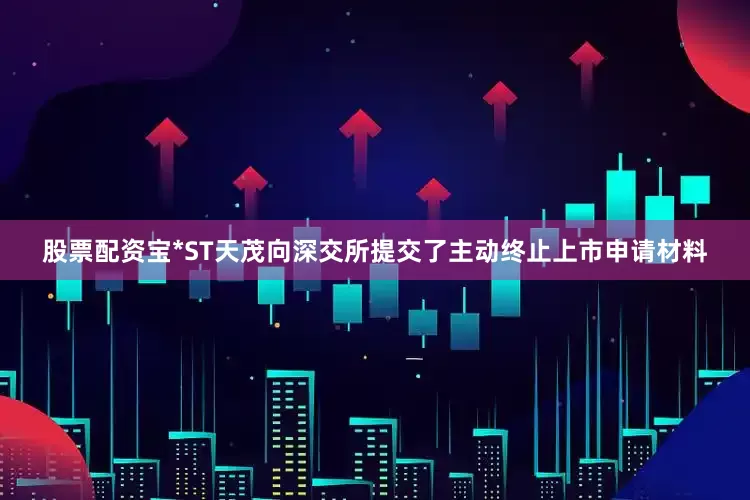 股票配资宝*ST天茂向深交所提交了主动终止上市申请材料