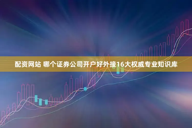 配资网站 哪个证券公司开户好外接16大权威专业知识库