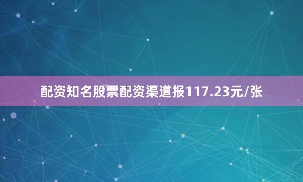 配资知名股票配资渠道报117.23元/张
