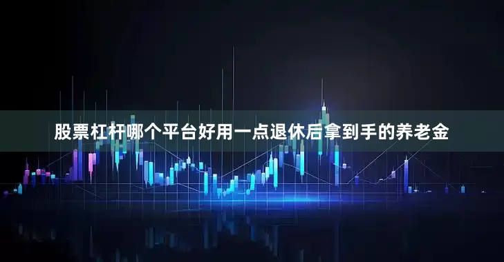 股票杠杆哪个平台好用一点退休后拿到手的养老金